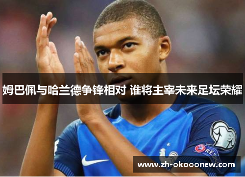 姆巴佩与哈兰德争锋相对 谁将主宰未来足坛荣耀